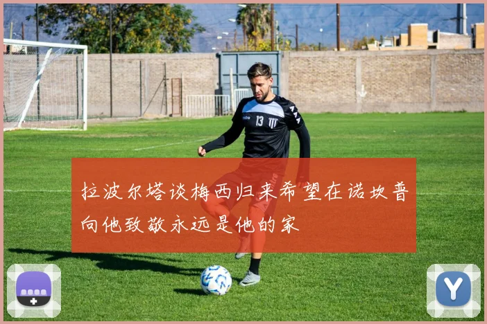 拉波尔塔谈梅西归来希望在诺坎普向他致敬永远是他的家