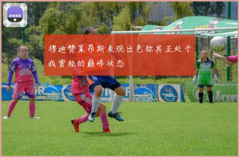 穆迪赞莱昂斯表现出色称其正处于我曾经的巅峰状态