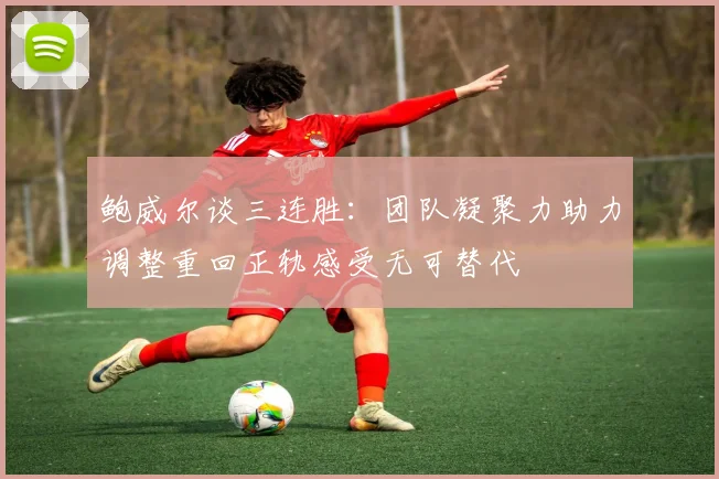 鲍威尔谈三连胜：团队凝聚力助力调整重回正轨感受无可替代