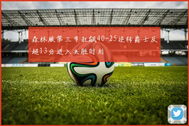 森林狼第三节狂飙40-25逆转爵士反超13分进入决胜时刻
