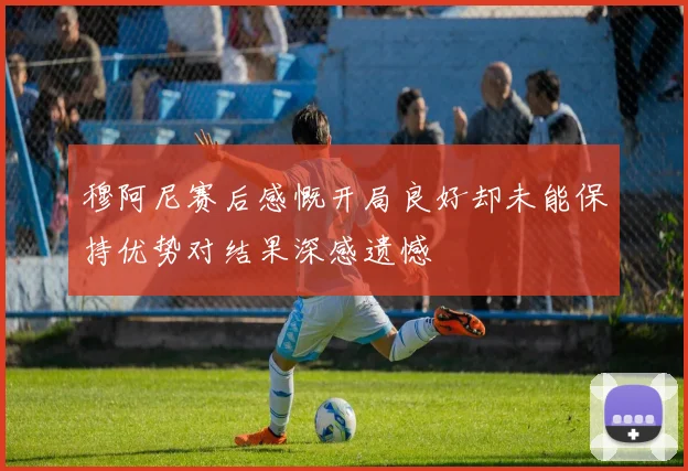穆阿尼赛后感慨开局良好却未能保持优势对结果深感遗憾