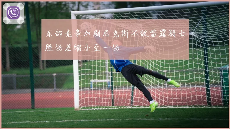 东部竞争加剧尼克斯不敌雷霆骑士胜场差缩小至一场