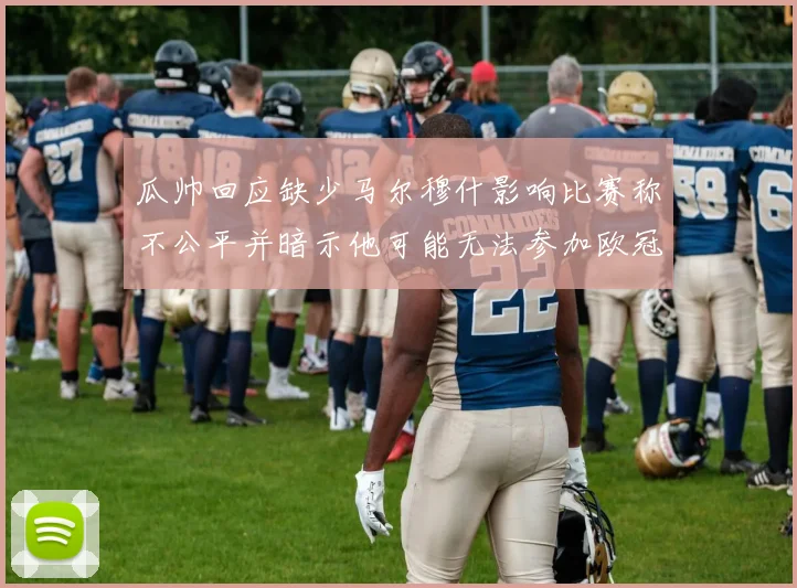 瓜帅回应缺少马尔穆什影响比赛称不公平并暗示他可能无法参加欧冠