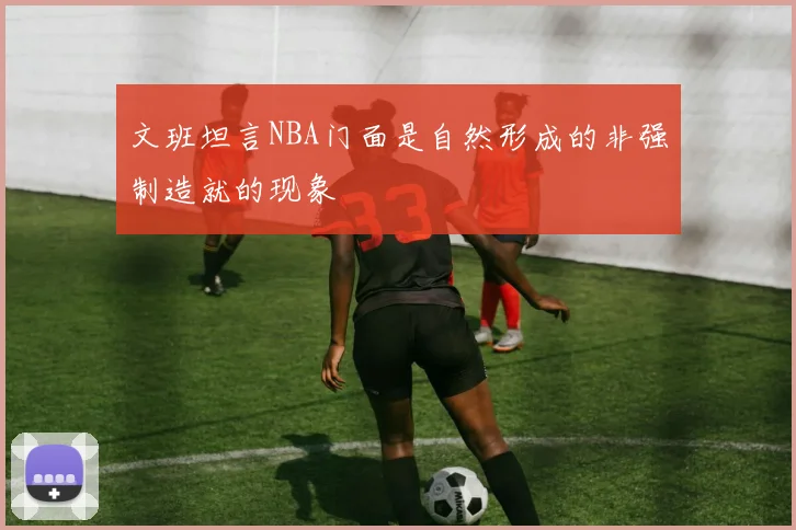 文班坦言NBA门面是自然形成的非强制造就的现象