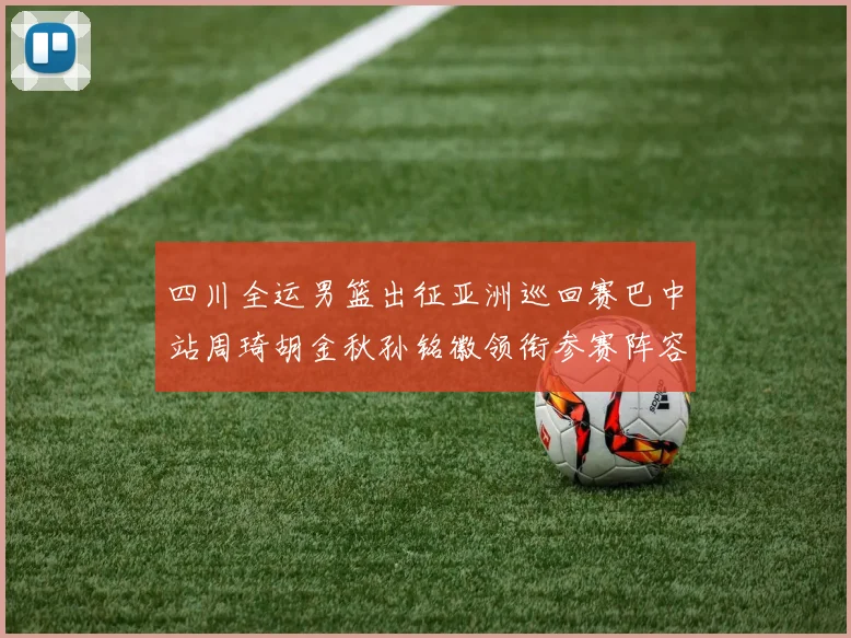 四川全运男篮出征亚洲巡回赛巴中站周琦胡金秋孙铭徽领衔参赛阵容