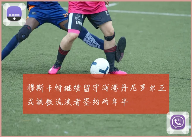 穆斯卡特继续留守海港丹尼罗尔正式执教流浪者签约两年半