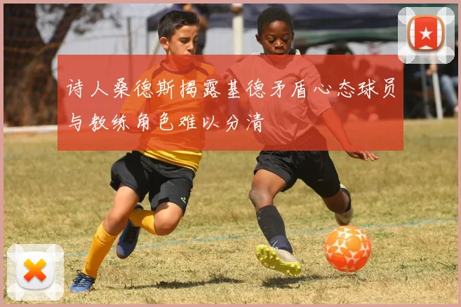 诗人桑德斯揭露基德矛盾心态球员与教练角色难以分清