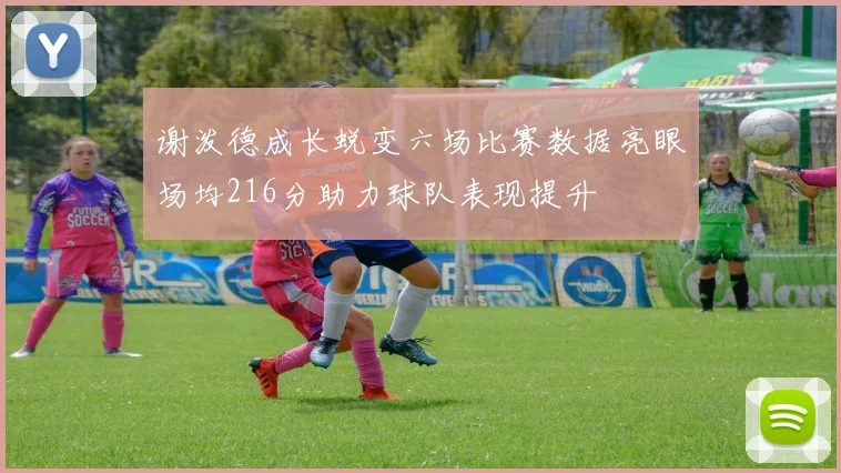 谢泼德成长蜕变六场比赛数据亮眼场均216分助力球队表现提升