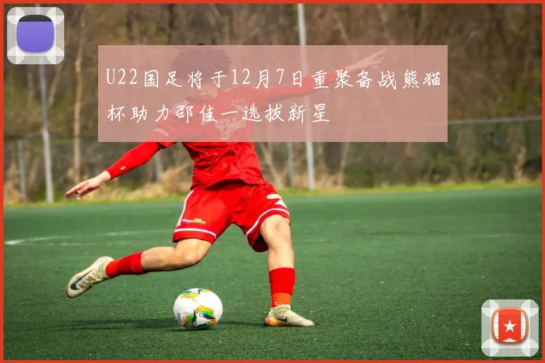 U22国足将于12月7日重聚备战熊猫杯助力邵佳一选拔新星
