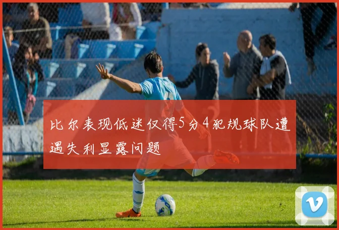 比尔表现低迷仅得5分4犯规球队遭遇失利显露问题