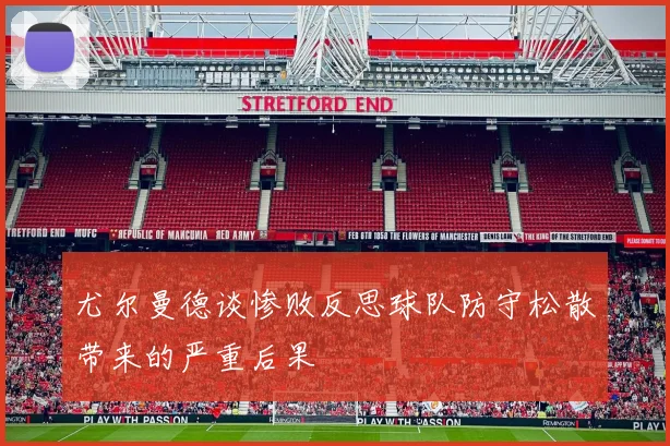 尤尔曼德谈惨败反思球队防守松散带来的严重后果