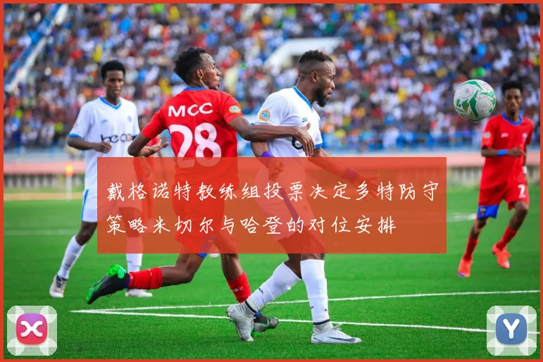 戴格诺特教练组投票决定多特防守策略米切尔与哈登的对位安排