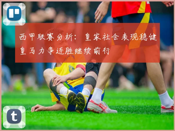 西甲联赛分析：皇家社会表现稳健皇马力争连胜继续前行