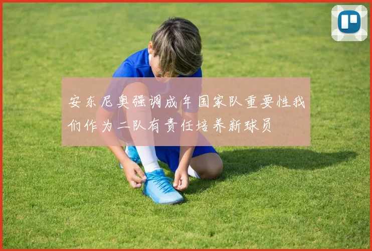 安东尼奥强调成年国家队重要性我们作为二队有责任培养新球员