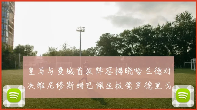 皇马与曼城首发阵容揭晓哈兰德对决维尼修斯姆巴佩坐板凳罗德里戈出战
