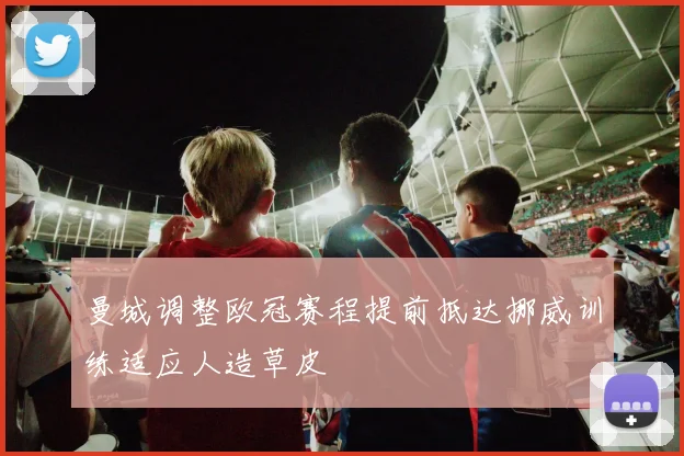 曼城调整欧冠赛程提前抵达挪威训练适应人造草皮