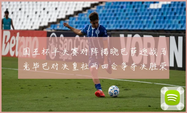 国王杯半决赛对阵揭晓巴萨迎战马竞毕巴对决皇社两回合争夺决胜荣耀