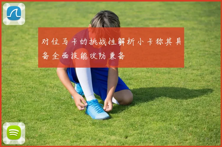 对位马卡的挑战性解析小卡称其具备全面技能攻防兼备