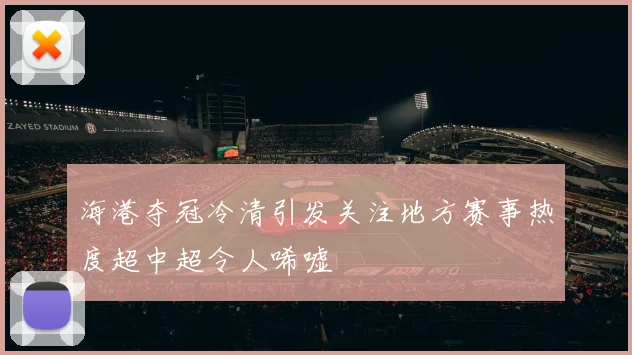 海港夺冠冷清引发关注地方赛事热度超中超令人唏嘘