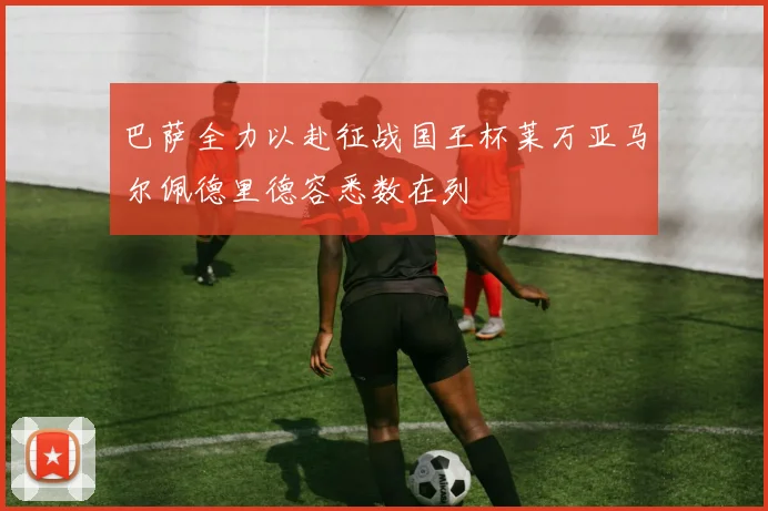巴萨全力以赴征战国王杯莱万亚马尔佩德里德容悉数在列