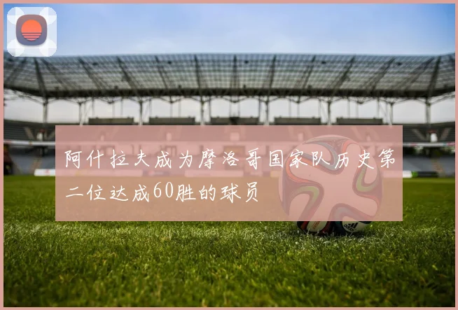 阿什拉夫成为摩洛哥国家队历史第二位达成60胜的球员