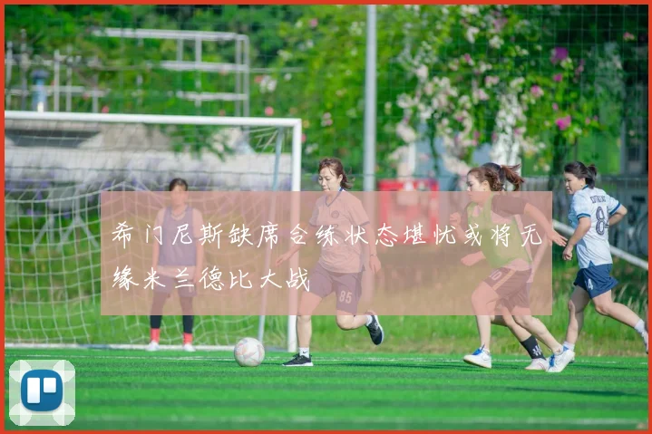 希门尼斯缺席合练状态堪忧或将无缘米兰德比大战