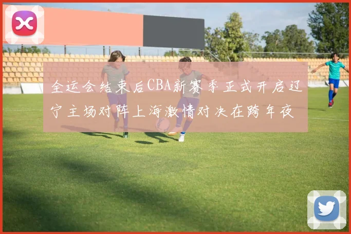 全运会结束后CBA新赛季正式开启辽宁主场对阵上海激情对决在跨年夜上演