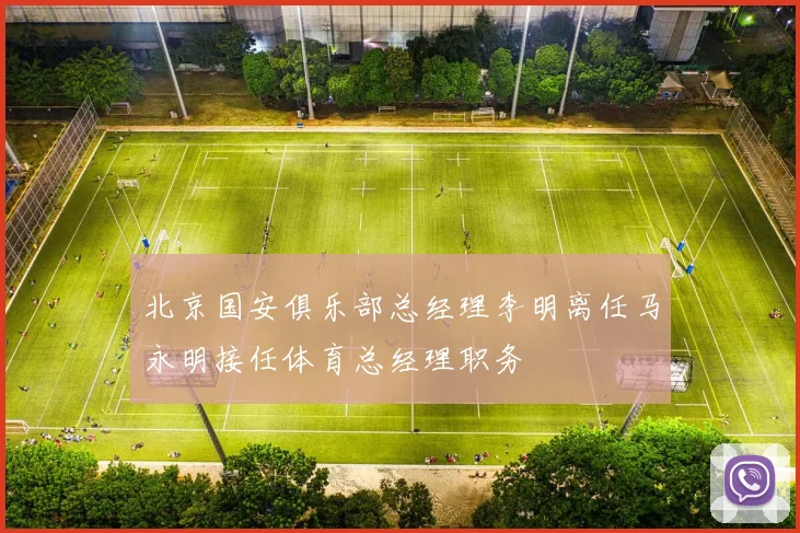 北京国安俱乐部总经理李明离任马永明接任体育总经理职务
