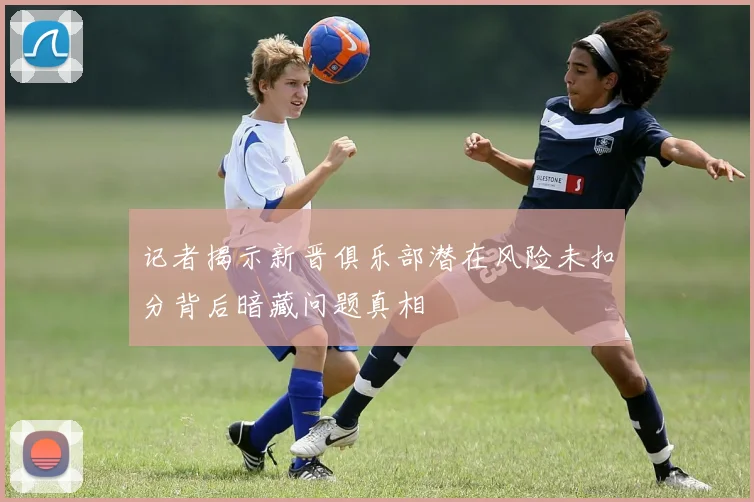 记者揭示新晋俱乐部潜在风险未扣分背后暗藏问题真相