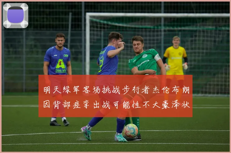 明天绿军客场挑战步行者杰伦布朗因背部痉挛出战可能性不大豪泽状态成疑