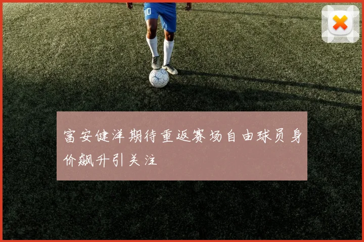 富安健洋期待重返赛场自由球员身价飙升引关注
