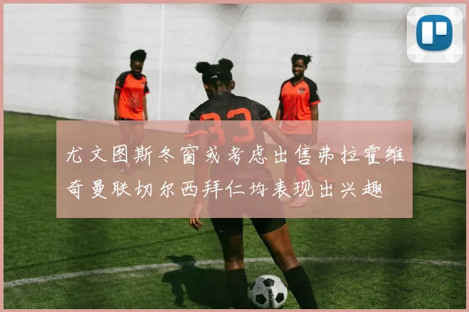 尤文图斯冬窗或考虑出售弗拉霍维奇曼联切尔西拜仁均表现出兴趣