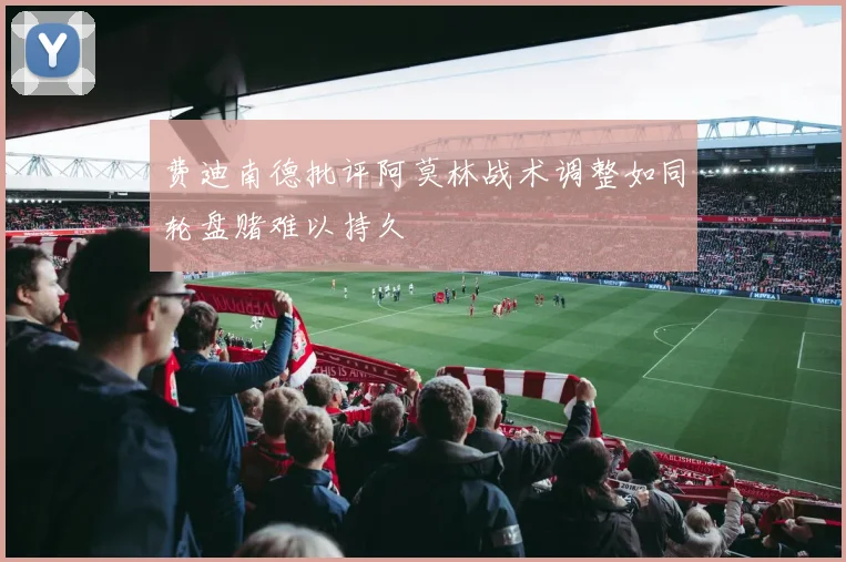 费迪南德批评阿莫林战术调整如同轮盘赌难以持久