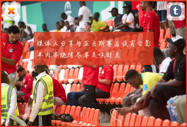 媒体人分享与亚当斯赛后夜宵合影羊肉串烧烤尽享美味时光