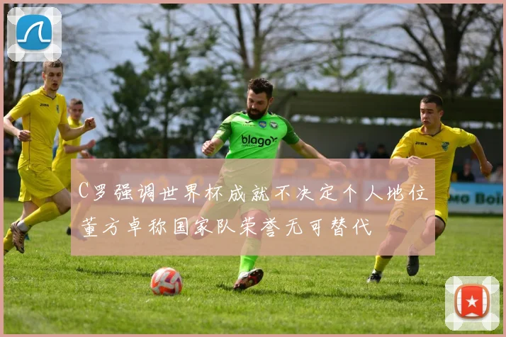 C罗强调世界杯成就不决定个人地位董方卓称国家队荣誉无可替代