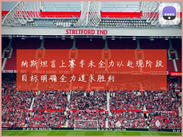 纳斯坦言上赛季未全力以赴现阶段目标明确全力追求胜利