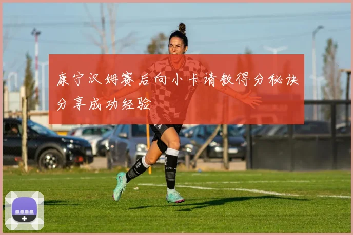 康宁汉姆赛后向小卡请教得分秘诀分享成功经验