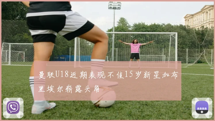 曼联U18近期表现不佳15岁新星加布里埃尔崭露头角