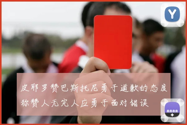 皮耶罗赞巴斯托尼勇于道歉的态度称赞人无完人应勇于面对错误