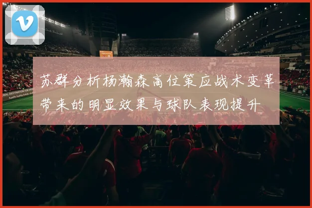 苏群分析杨瀚森高位策应战术变革带来的明显效果与球队表现提升
