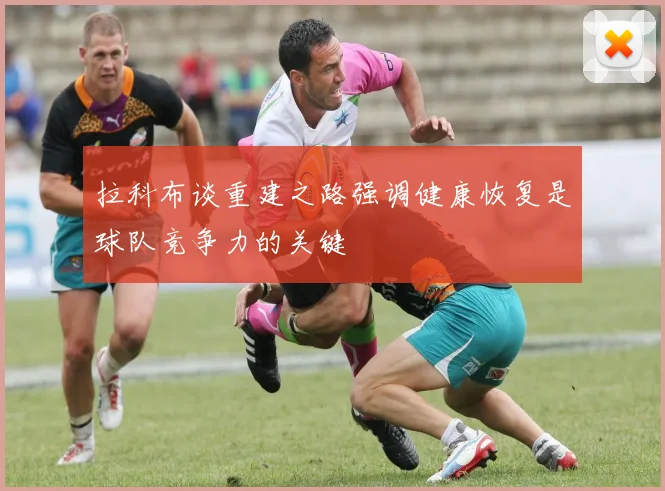 拉科布谈重建之路强调健康恢复是球队竞争力的关键