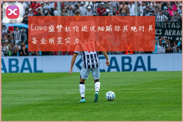 Lowe盛赞杜伦进攻细腻称其绝对具备全明星实力
