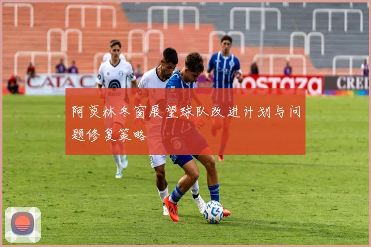 阿莫林冬窗展望球队改进计划与问题修复策略