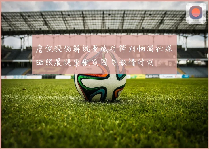 詹俊现场解说曼城对阵利物浦社媒晒照展现紧张氛围与激情时刻