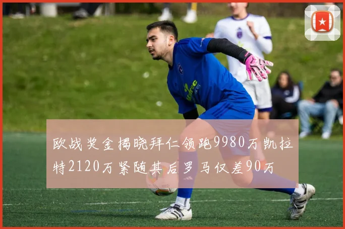 欧战奖金揭晓拜仁领跑9980万凯拉特2120万紧随其后罗马仅差90万