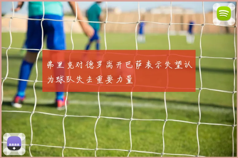 弗里克对德罗离开巴萨表示失望认为球队失去重要力量