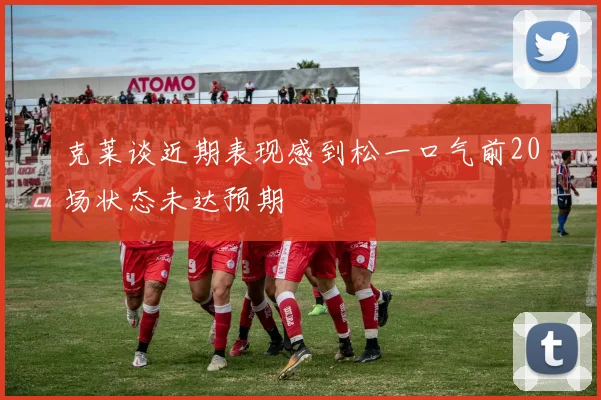 克莱谈近期表现感到松一口气前20场状态未达预期