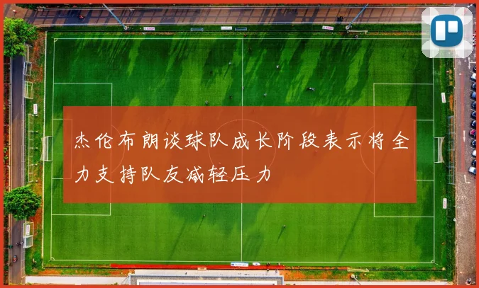 杰伦布朗谈球队成长阶段表示将全力支持队友减轻压力