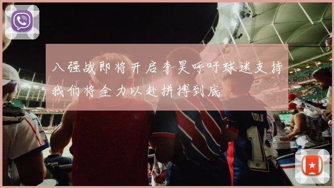 八强战即将开启李昊呼吁球迷支持我们将全力以赴拼搏到底
