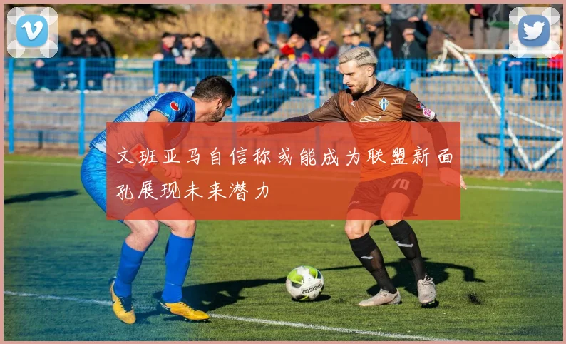 文班亚马自信称或能成为联盟新面孔展现未来潜力